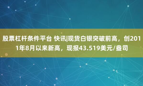 股票杠杆条件平台 快讯|现货白银突破前高，创2011年8月以来新高，现报43.519美元/盎司