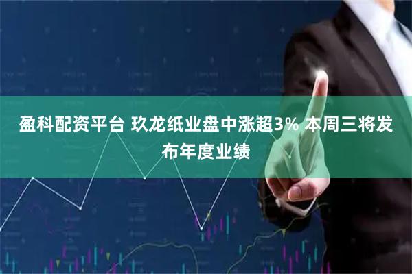 盈科配资平台 玖龙纸业盘中涨超3% 本周三将发布年度业绩