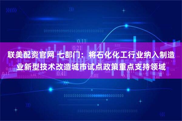 联美配资官网 七部门：将石化化工行业纳入制造业新型技术改造城市试点政策重点支持领域
