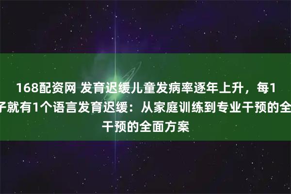 168配资网 发育迟缓儿童发病率逐年上升，每12个孩子就有1个语言发育迟缓：从家庭训练到专业干预的全面方案