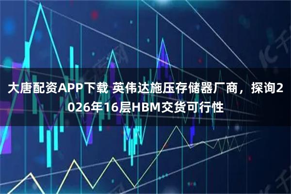 大唐配资APP下载 英伟达施压存储器厂商，探询2026年16层HBM交货可行性
