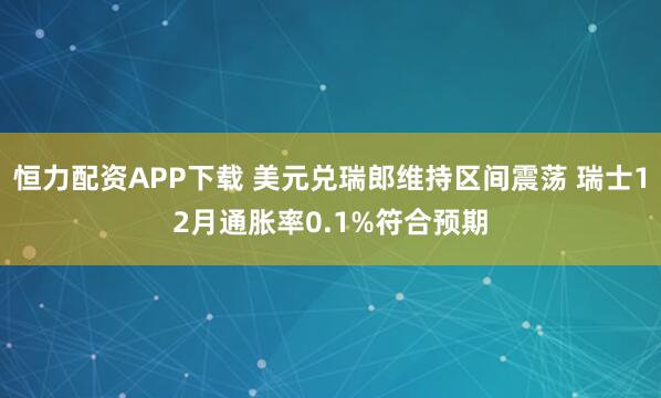 恒力配资APP下载 美元兑瑞郎维持区间震荡 瑞士12月通胀率0.1%符合预期