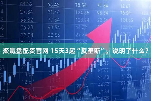 聚赢盘配资官网 15天3起“反垄断”，说明了什么？