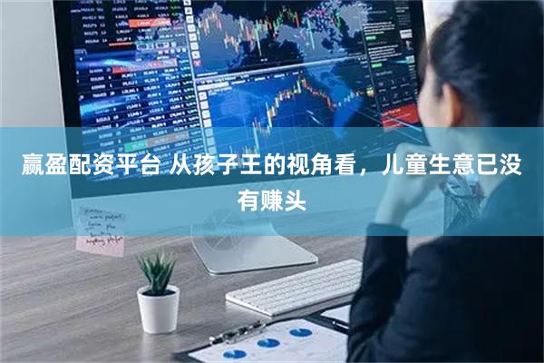 赢盈配资平台 从孩子王的视角看，儿童生意已没有赚头