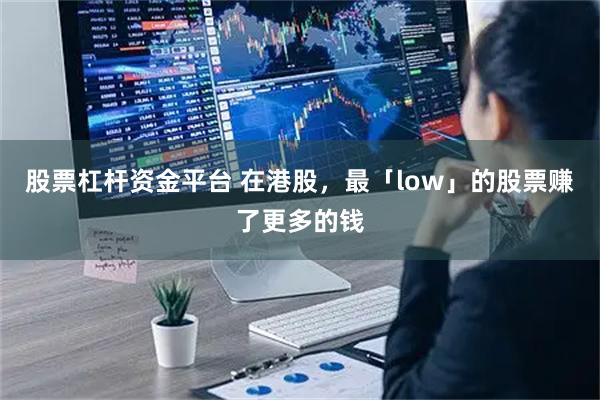 股票杠杆资金平台 在港股，最「low」的股票赚了更多的钱