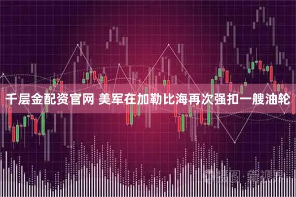 千层金配资官网 美军在加勒比海再次强扣一艘油轮