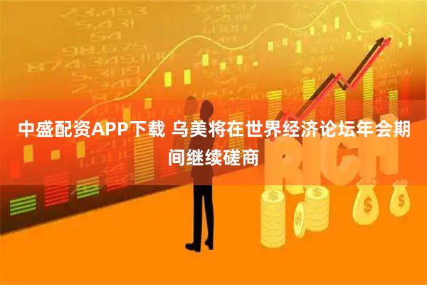 中盛配资APP下载 乌美将在世界经济论坛年会期间继续磋商