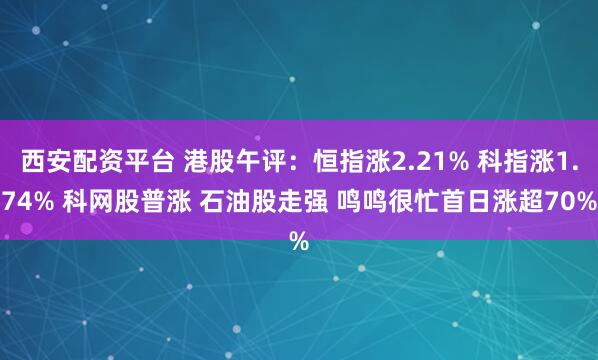 西安配资平台 港股午评：恒指涨2.21% 科指涨1.74% 科网股普涨 石油股走强 鸣鸣很忙首日涨超70%
