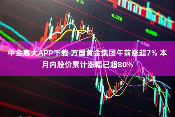 中金宸大APP下载 万国黄金集团午前涨超7% 本月内股价累计涨幅已超80%