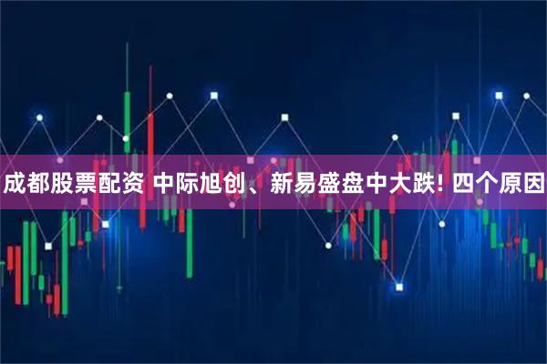成都股票配资 中际旭创、新易盛盘中大跌! 四个原因