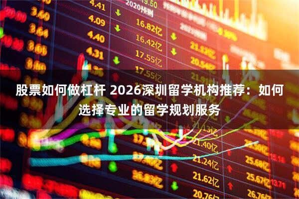 股票如何做杠杆 2026深圳留学机构推荐：如何选择专业的留学规划服务