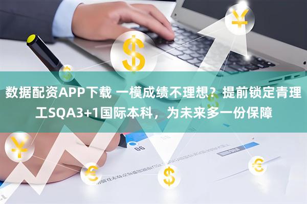 数据配资APP下载 一模成绩不理想？提前锁定青理工SQA3+1国际本科，为未来多一份保障
