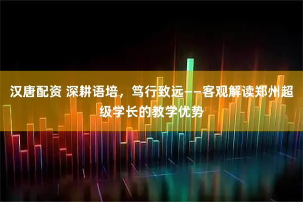 汉唐配资 深耕语培，笃行致远——客观解读郑州超级学长的教学优势