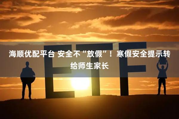 海顺优配平台 安全不“放假”！寒假安全提示转给师生家长