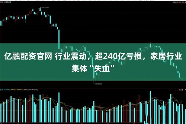 亿融配资官网 行业震动，超240亿亏损，家居行业集体“失血”