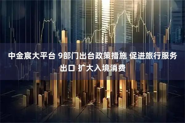 中金宸大平台 9部门出台政策措施 促进旅行服务出口 扩大入境消费