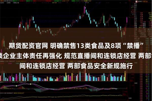 期货配资官网 明确禁售13类食品及8项“禁播”行为 食品销售连锁企业主体责任再强化 规范直播间和连锁店经营 两部食品安全新规施行