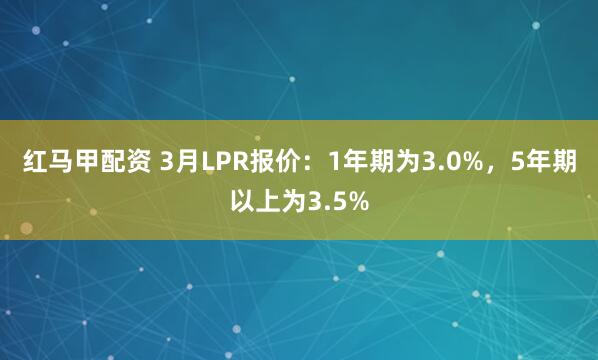红马甲配资 3月LPR报价：1年期为3.0%，5年期以上为3.5%