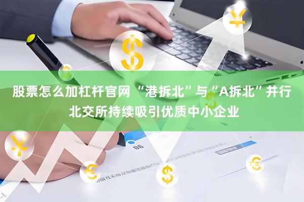 股票怎么加杠杆官网 “港拆北”与“A拆北”并行 北交所持续吸引优质中小企业