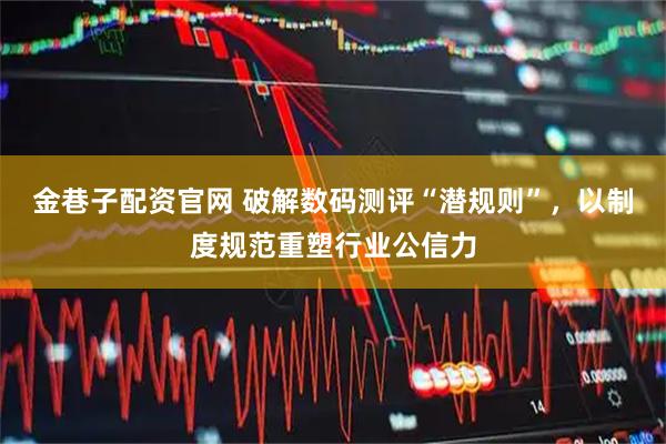 金巷子配资官网 破解数码测评“潜规则”，以制度规范重塑行业公信力