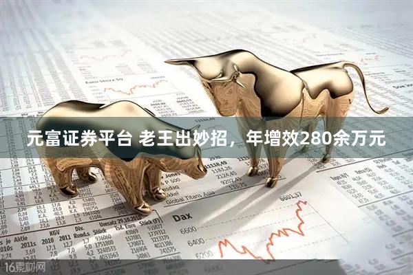 元富证券平台 老王出妙招，年增效280余万元