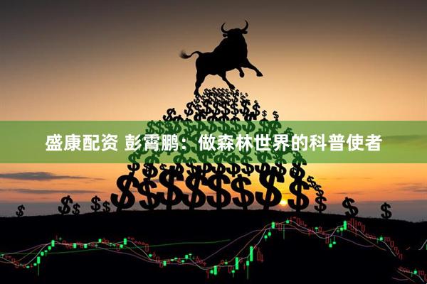 盛康配资 彭霄鹏：做森林世界的科普使者